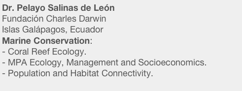 Dr. Pelayo Salinas de León 
Fundación Charles Darwin
Islas Galápagos, Ecuador
Marine Conservation:
Coral Reef Ecology.
MPA Ecology, Management and Socioeconomics.
Population and Habitat Connectivity.